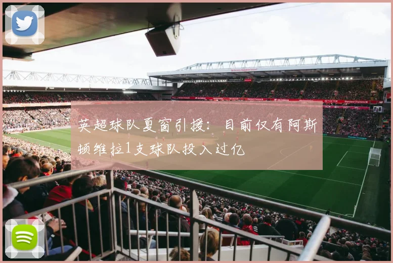 英超球队夏窗引援：目前仅有阿斯顿维拉1支球队投入过亿