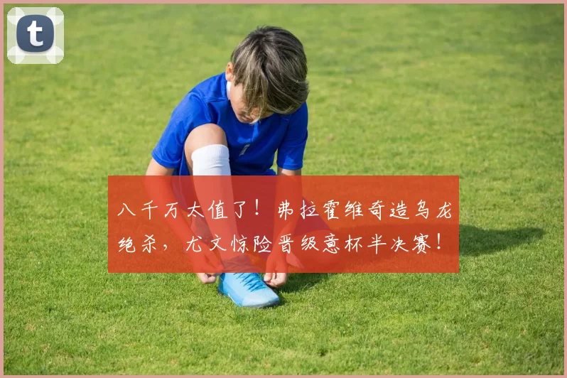 八千万太值了！弗拉霍维奇造乌龙绝杀，尤文惊险晋级意杯半决赛！