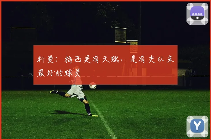 科曼：梅西更有天赋，是有史以来最好的球员