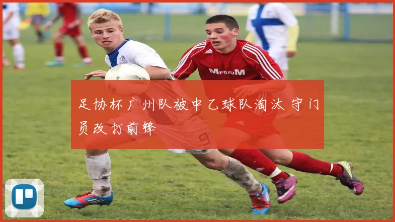 足协杯广州队被中乙球队淘汰 守门员改打前锋
