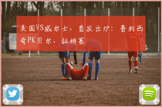 美国VS威尔士，首发出炉：普利西奇PK贝尔、拉姆塞