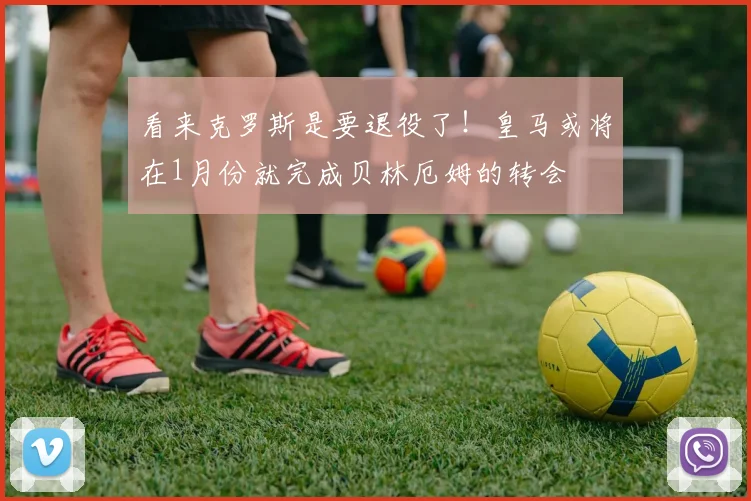 看来克罗斯是要退役了！皇马或将在1月份就完成贝林厄姆的转会