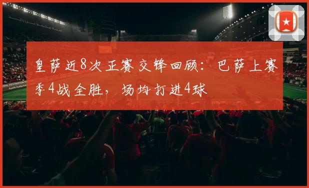 皇萨近8次正赛交锋回顾：巴萨上赛季4战全胜，场均打进4球