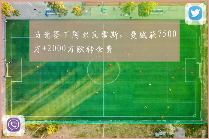 马竞签下阿尔瓦雷斯，曼城获7500万+2000万欧转会费