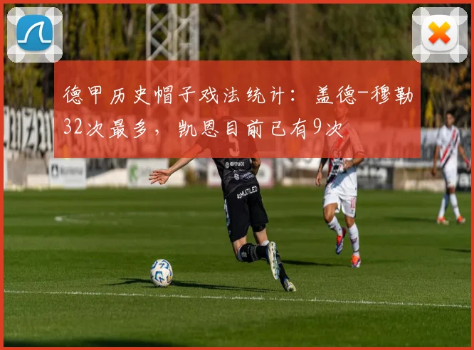 德甲历史帽子戏法统计：盖德-穆勒32次最多，凯恩目前已有9次