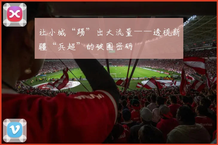 让小城“踢”出大流量——透视新疆“兵超”的破圈密码