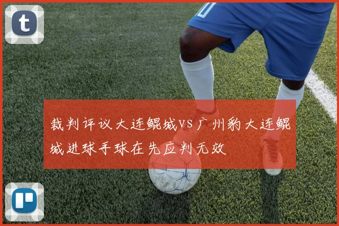 裁判评议大连鲲城vs广州豹大连鲲城进球手球在先应判无效