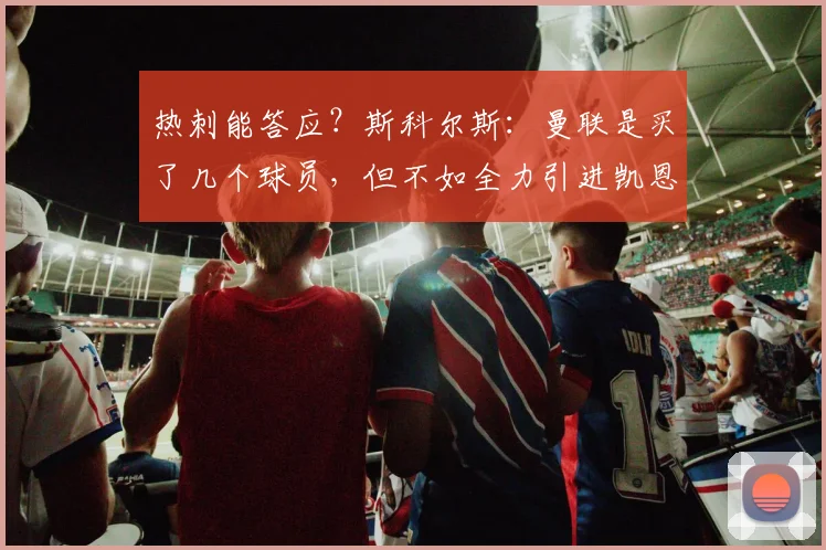 热刺能答应？斯科尔斯：曼联是买了几个球员，但不如全力引进凯恩
