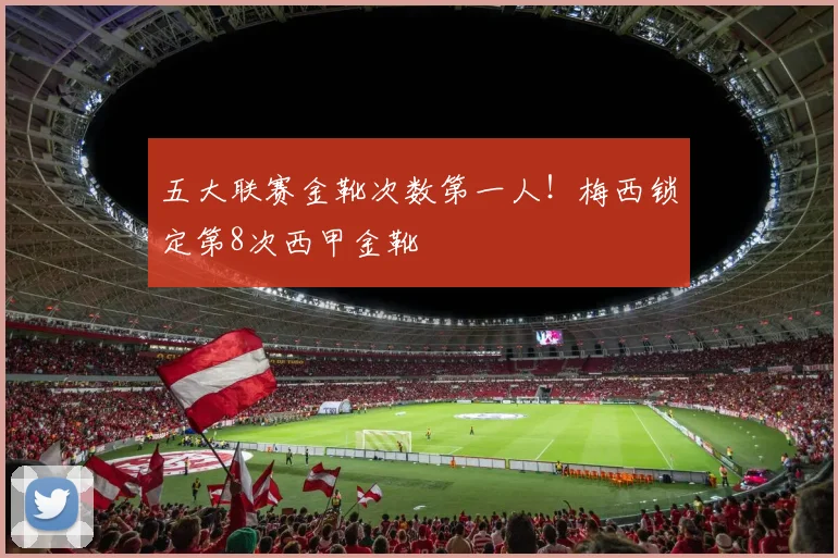 五大联赛金靴次数第一人！梅西锁定第8次西甲金靴