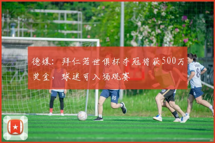 德媒：拜仁若世俱杯夺冠将获500万奖金，球迷可入场观赛