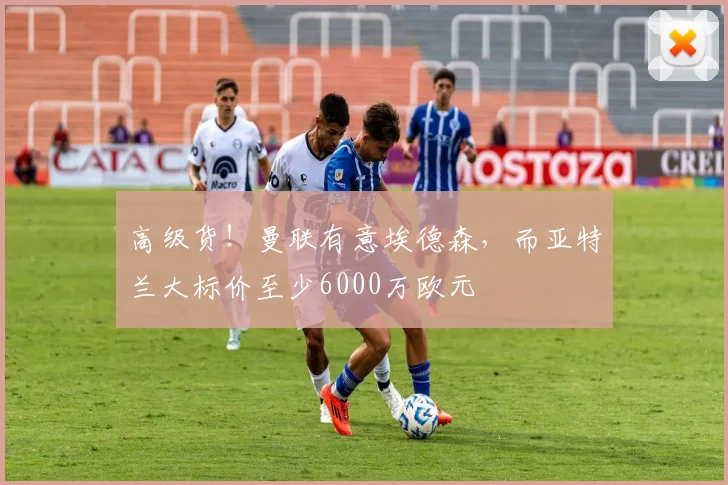 高级货！曼联有意埃德森，而亚特兰大标价至少6000万欧元