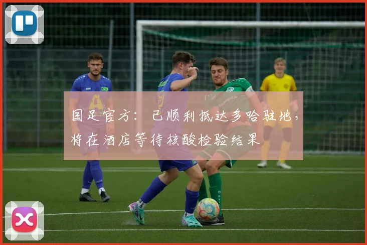 国足官方：已顺利抵达多哈驻地，将在酒店等待核酸检验结果