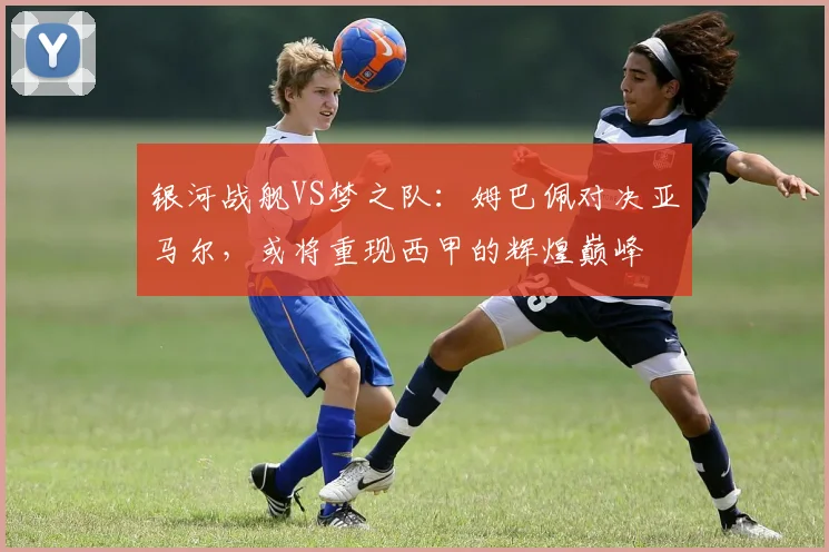 银河战舰VS梦之队：姆巴佩对决亚马尔，或将重现西甲的辉煌巅峰