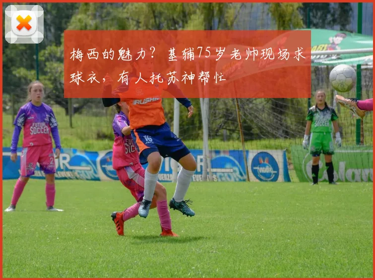 梅西的魅力？基辅75岁老帅现场求球衣，有人托苏神帮忙