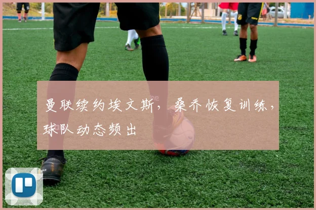 曼联续约埃文斯，桑乔恢复训练，球队动态频出