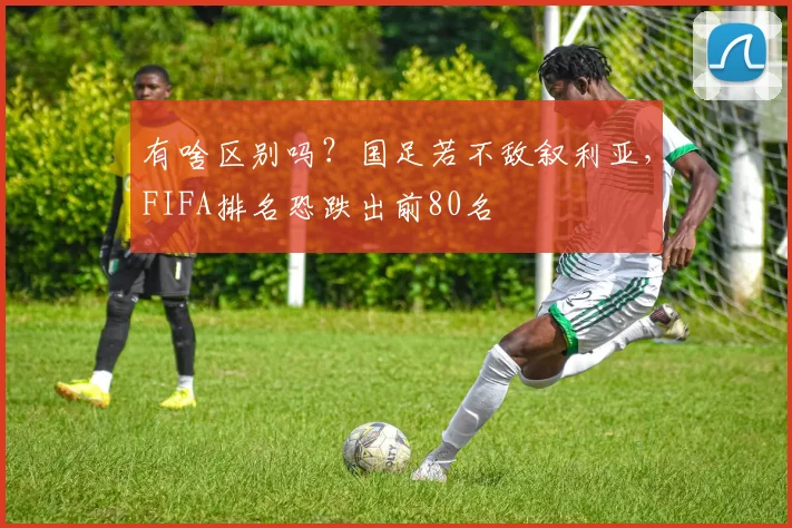 有啥区别吗？国足若不敌叙利亚，FIFA排名恐跌出前80名