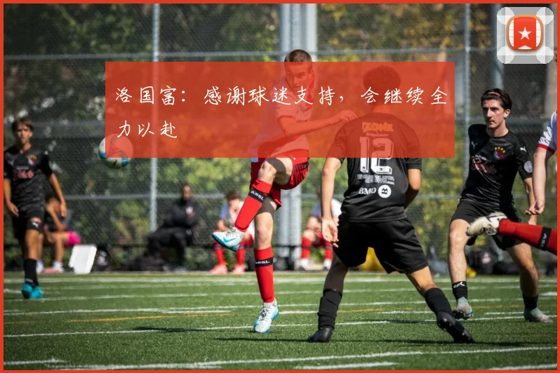 洛国富：感谢球迷支持，会继续全力以赴