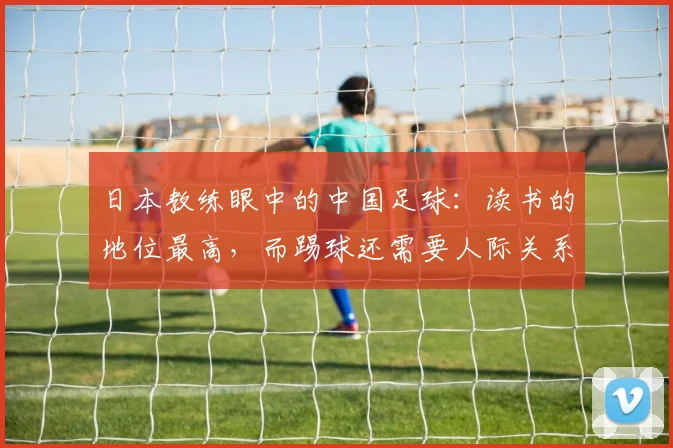 日本教练眼中的中国足球：读书的地位最高，而踢球还需要人际关系