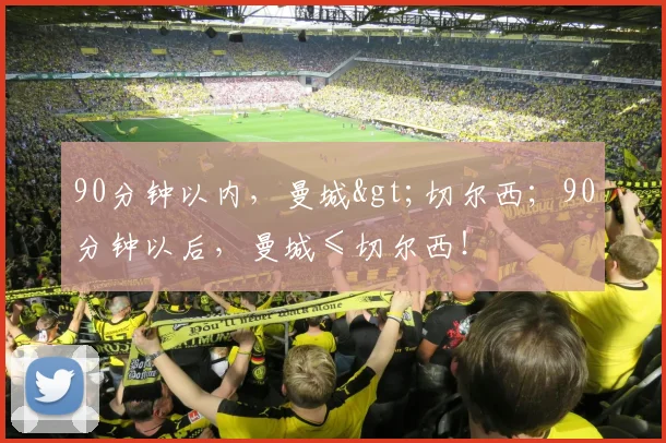 90分钟以内，曼城>切尔西；90分钟以后，曼城≤切尔西！
