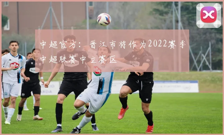 中超官方：晋江市将作为2022赛季中超联赛中立赛区