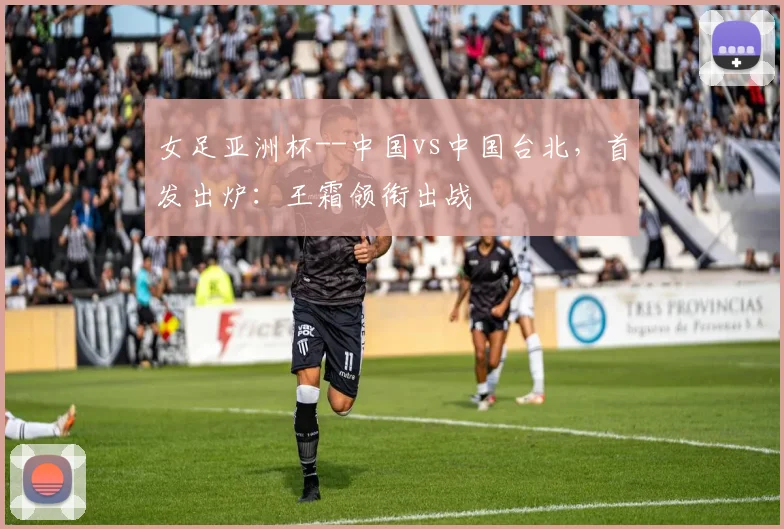 女足亚洲杯--中国vs中国台北，首发出炉：王霜领衔出战